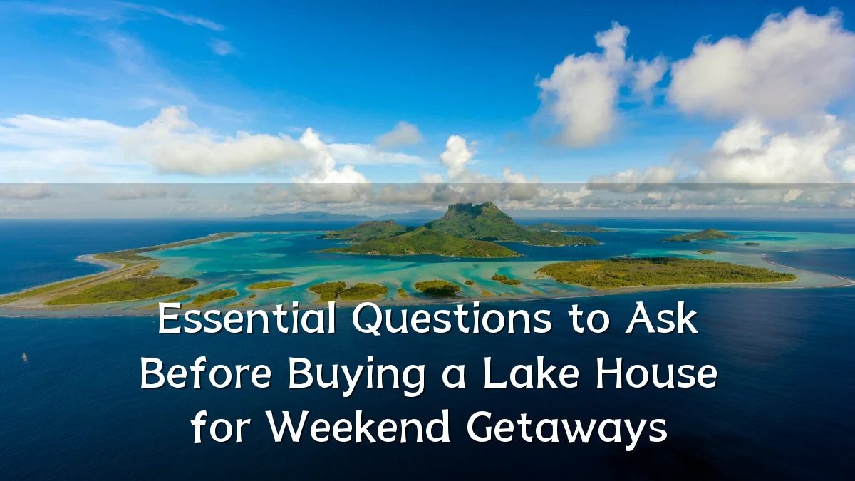 Essential Questions to Ask Before Buying a Lake House for Weekend Getaways